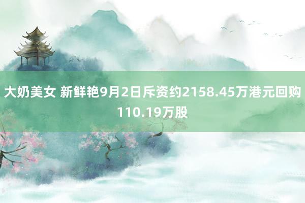 大奶美女 新鲜艳9月2日斥资约2158.45万港元回购110.19万股