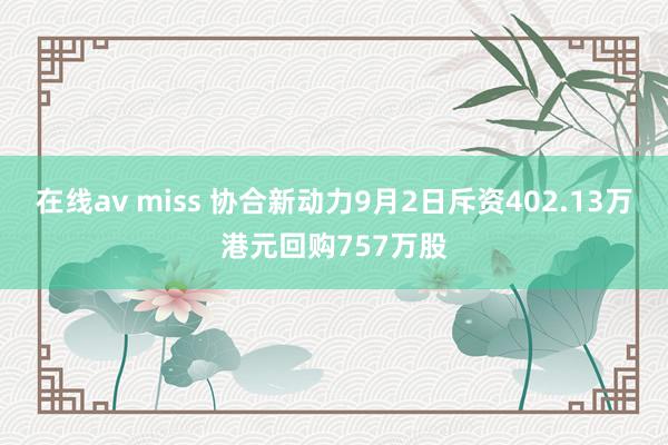 在线av miss 协合新动力9月2日斥资402.13万港元回购757万股