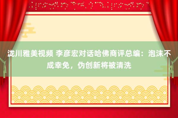 泷川雅美视频 李彦宏对话哈佛商评总编：泡沫不成幸免，伪创新将被清洗