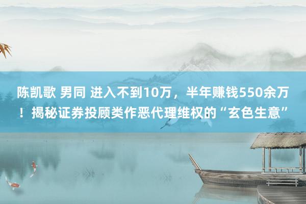 陈凯歌 男同 进入不到10万，半年赚钱550余万！揭秘证券投顾类作恶代理维权的“玄色生意”