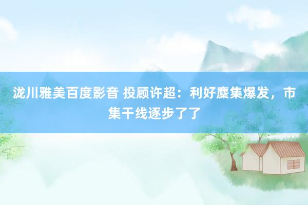 泷川雅美百度影音 投顾许超：利好麇集爆发，市集干线逐步了了