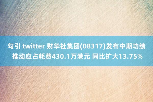 勾引 twitter 财华社集团(08317)发布中期功绩 推动应占耗费430.1万港元 同比扩大13.75%