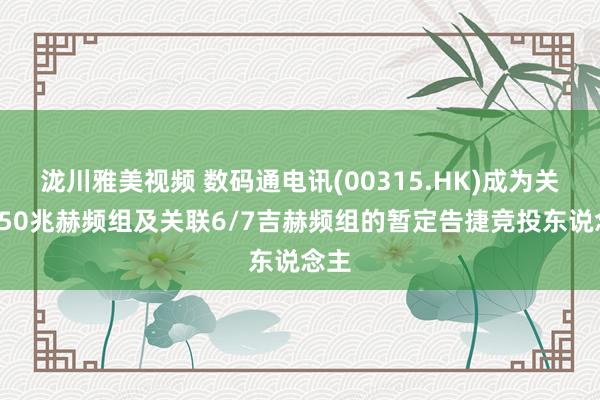 泷川雅美视频 数码通电讯(00315.HK)成为关联850兆赫频组及关联6/7吉赫频组的暂定告捷竞投东说念主