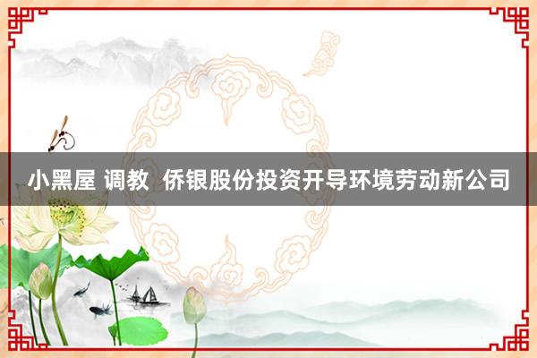 小黑屋 调教  侨银股份投资开导环境劳动新公司