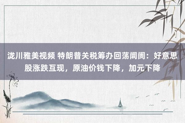 泷川雅美视频 特朗普关税筹办回荡阛阓：好意思股涨跌互现，原油价钱下降，加元下降