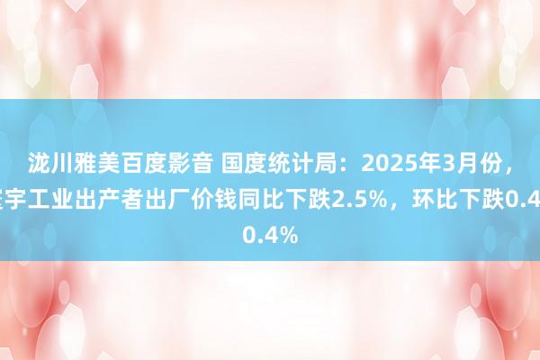 泷川雅美百度影音 国度统计局：2025年3月份，寰宇工业出产者出厂价钱同比下跌2.5%，环比下跌0.4%