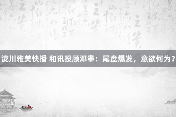 泷川雅美快播 和讯投顾邓攀：尾盘爆发，意欲何为？
